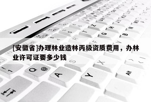[安徽省]辦理林業造林丙級資質費用，辦林業許可證要多少錢