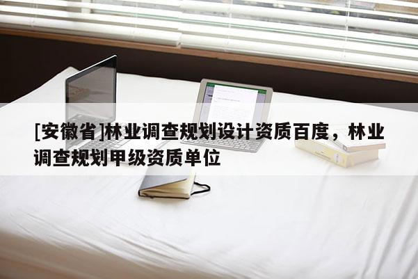 [安徽省]林業調查規劃設計資質百度，林業調查規劃甲級資質單位