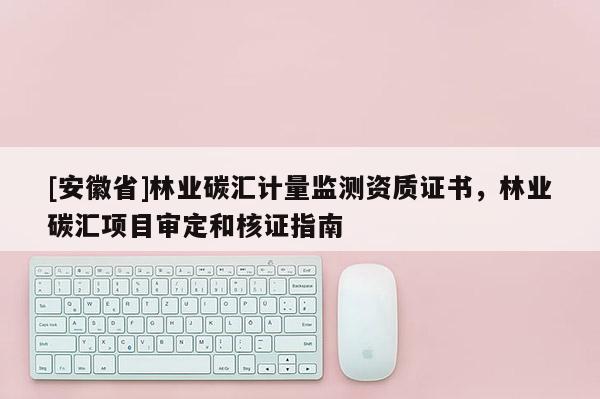 [安徽省]林業碳匯計量監測資質證書，林業碳匯項目審定和核證指南