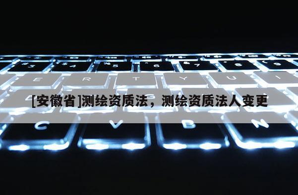 [安徽省]測(cè)繪資質(zhì)法，測(cè)繪資質(zhì)法人變更