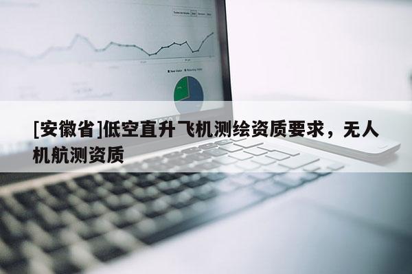 [安徽省]低空直升飛機(jī)測繪資質(zhì)要求，無人機(jī)航測資質(zhì)