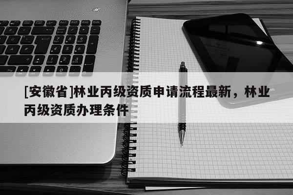 [安徽省]林業(yè)丙級(jí)資質(zhì)申請(qǐng)流程最新，林業(yè)丙級(jí)資質(zhì)辦理?xiàng)l件