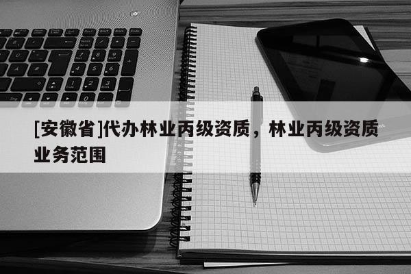 [安徽省]代辦林業丙級資質，林業丙級資質業務范圍