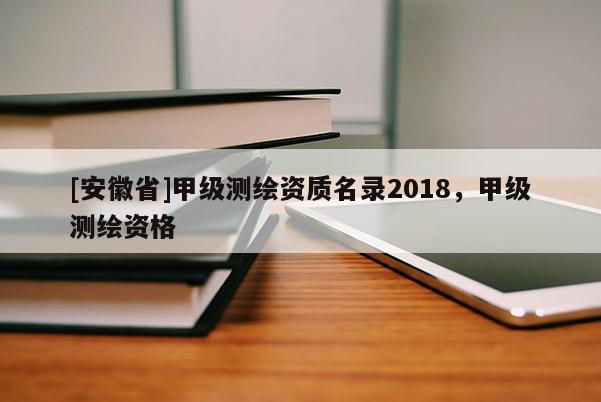 [安徽省]甲級測繪資質名錄2018，甲級測繪資格