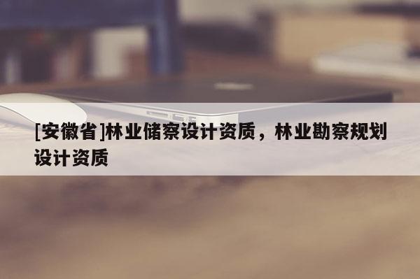 [安徽省]林業儲察設計資質，林業勘察規劃設計資質