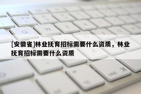 [安徽省]林業撫育招標需要什么資質，林業撫育招標需要什么資質