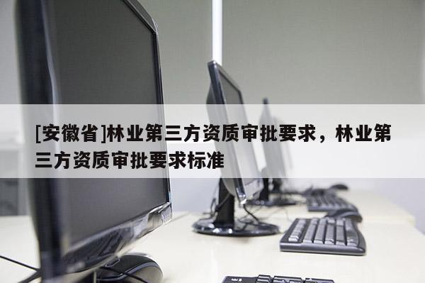 [安徽省]林業(yè)第三方資質(zhì)審批要求，林業(yè)第三方資質(zhì)審批要求標(biāo)準(zhǔn)