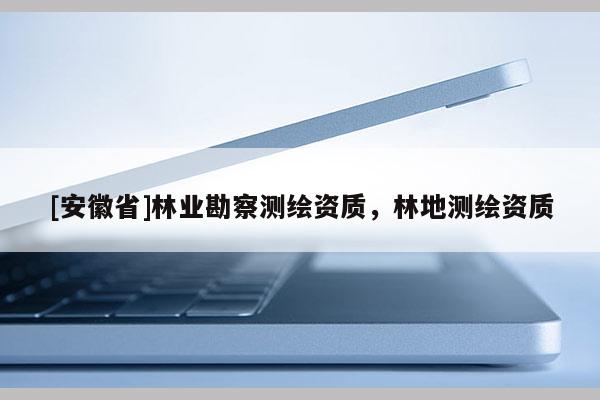 [安徽省]林業(yè)勘察測(cè)繪資質(zhì)，林地測(cè)繪資質(zhì)