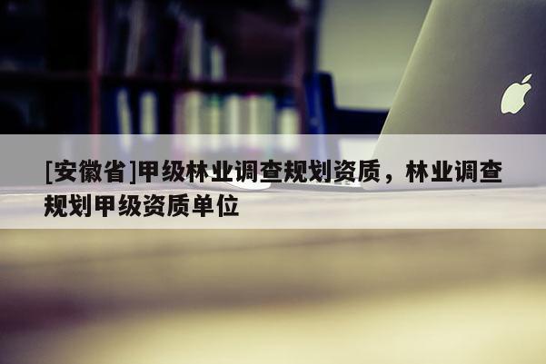 [安徽省]甲級(jí)林業(yè)調(diào)查規(guī)劃資質(zhì)，林業(yè)調(diào)查規(guī)劃甲級(jí)資質(zhì)單位