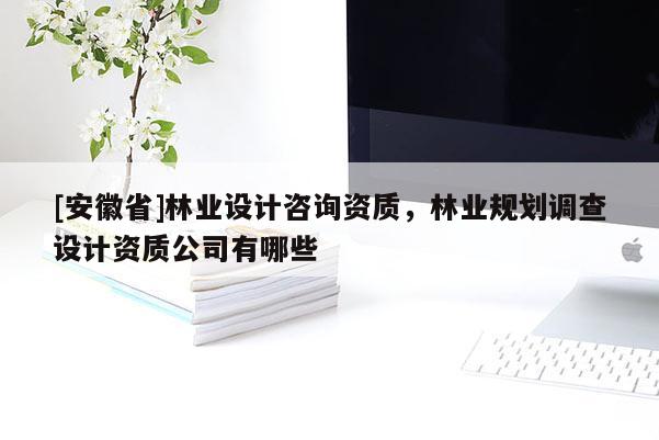 [安徽省]林業設計咨詢資質，林業規劃調查設計資質公司有哪些