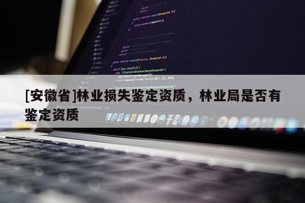 [安徽省]林業損失鑒定資質，林業局是否有鑒定資質