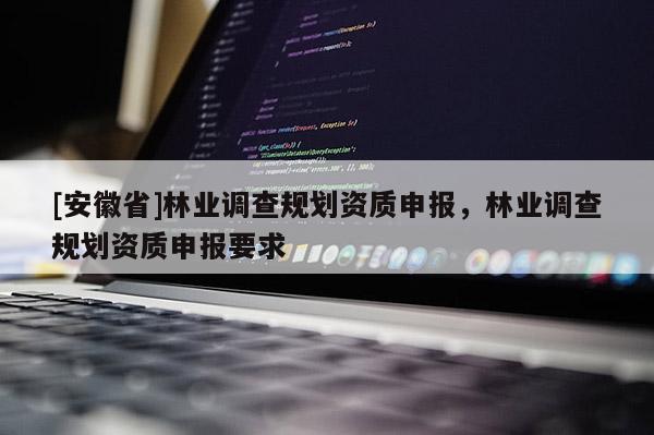 [安徽省]林業(yè)調(diào)查規(guī)劃資質(zhì)申報(bào)，林業(yè)調(diào)查規(guī)劃資質(zhì)申報(bào)要求