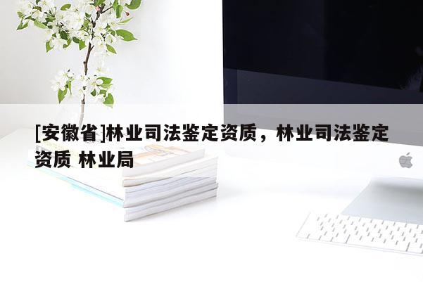 [安徽省]林業(yè)司法鑒定資質(zhì)，林業(yè)司法鑒定資質(zhì) 林業(yè)局