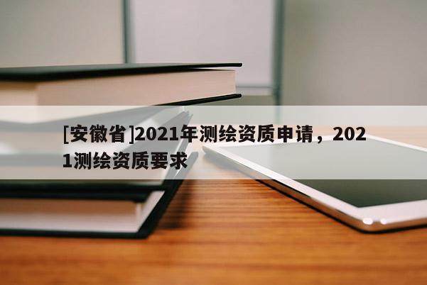 [安徽省]2021年測繪資質申請，2021測繪資質要求