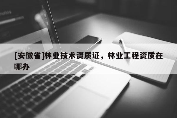 [安徽省]林業技術資質證，林業工程資質在哪辦
