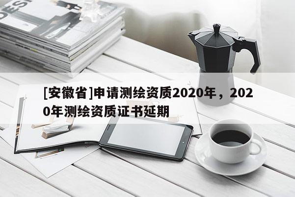 [安徽省]申請測繪資質2020年，2020年測繪資質證書延期