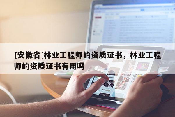 [安徽省]林業工程師的資質證書，林業工程師的資質證書有用嗎