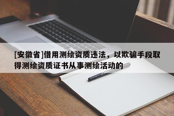 [安徽省]借用測繪資質違法，以欺騙手段取得測繪資質證書從事測繪活動的