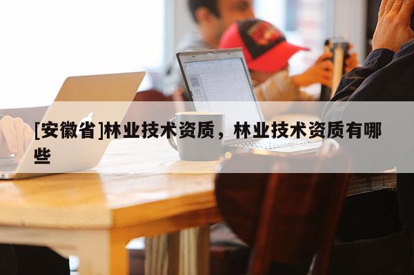 [安徽省]林業技術資質，林業技術資質有哪些
