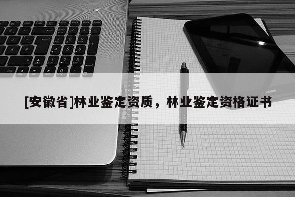 [安徽省]林業鑒定資質，林業鑒定資格證書