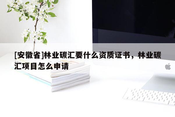 [安徽省]林業(yè)碳匯要什么資質證書，林業(yè)碳匯項目怎么申請