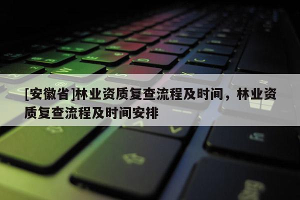 [安徽省]林業(yè)資質(zhì)復查流程及時間，林業(yè)資質(zhì)復查流程及時間安排