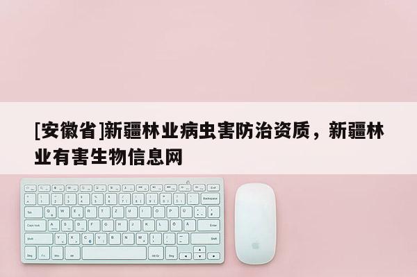 [安徽省]新疆林業病蟲害防治資質，新疆林業有害生物信息網
