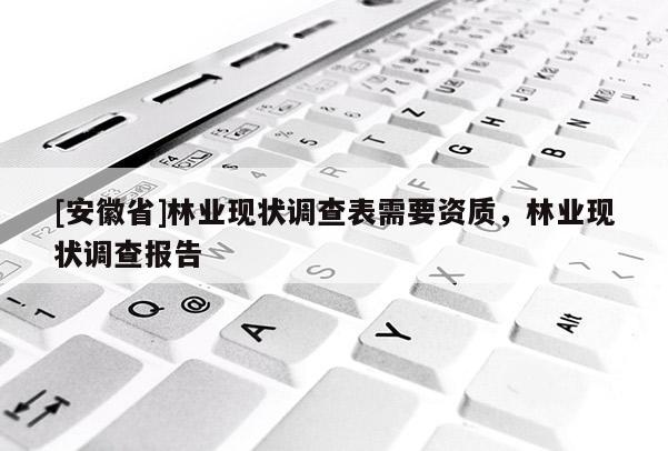 [安徽省]林業(yè)現狀調查表需要資質，林業(yè)現狀調查報告