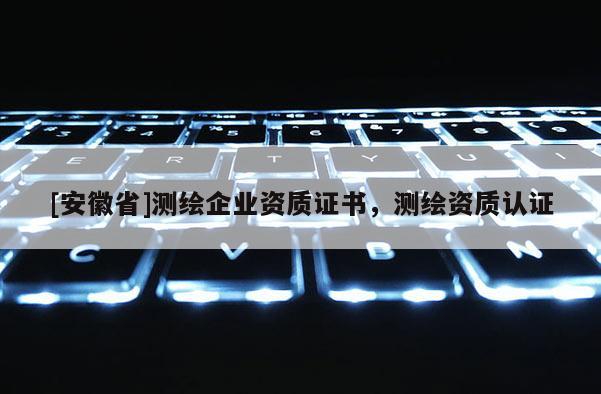 [安徽省]測繪企業(yè)資質(zhì)證書，測繪資質(zhì)認(rèn)證
