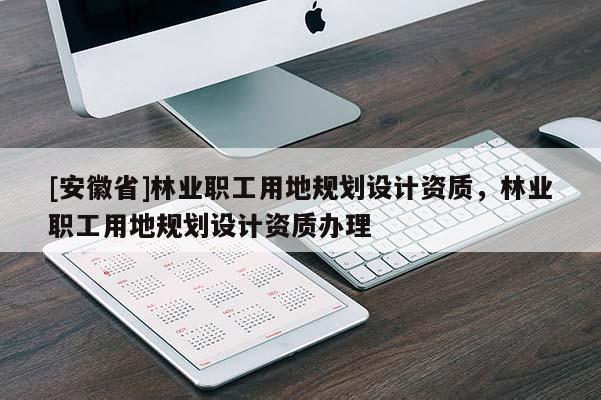 [安徽省]林業(yè)職工用地規(guī)劃設(shè)計(jì)資質(zhì)，林業(yè)職工用地規(guī)劃設(shè)計(jì)資質(zhì)辦理