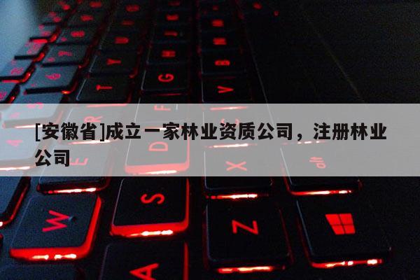 [安徽省]成立一家林業資質公司，注冊林業公司