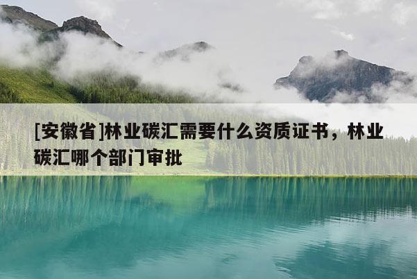 [安徽省]林業(yè)碳匯需要什么資質(zhì)證書，林業(yè)碳匯哪個(gè)部門審批