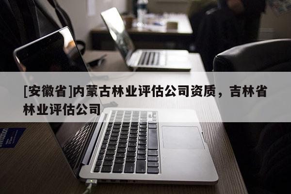 [安徽省]內(nèi)蒙古林業(yè)評(píng)估公司資質(zhì)，吉林省林業(yè)評(píng)估公司