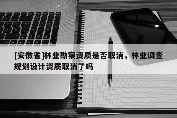 [安徽省]林業勘察資質是否取消，林業調查規劃設計資質取消了嗎