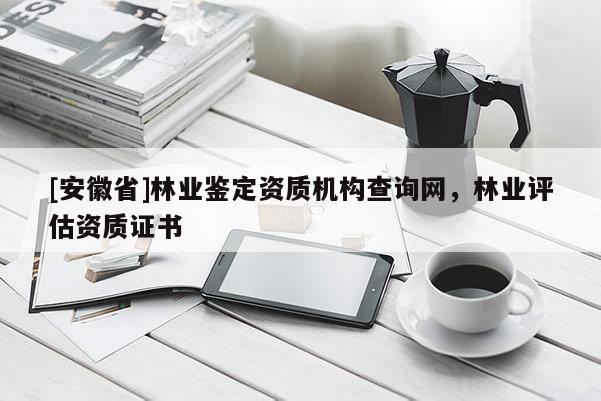 [安徽省]林業(yè)鑒定資質(zhì)機(jī)構(gòu)查詢網(wǎng)，林業(yè)評(píng)估資質(zhì)證書(shū)