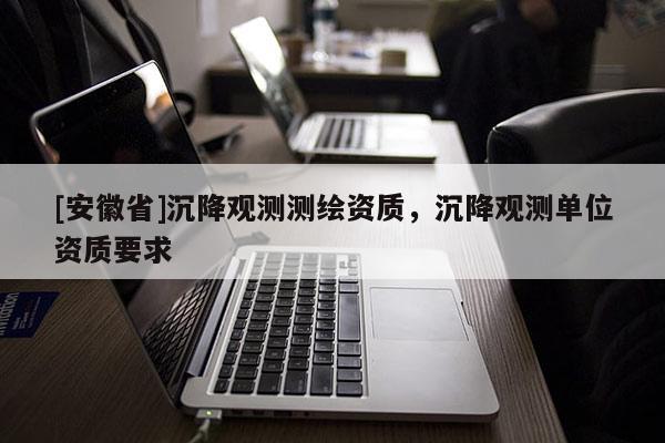[安徽省]沉降觀測測繪資質，沉降觀測單位資質要求