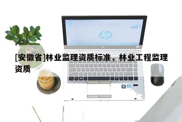 [安徽省]林業監理資質標準，林業工程監理資質