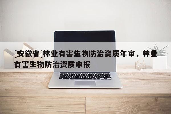 [安徽省]林業有害生物防治資質年審，林業有害生物防治資質申報