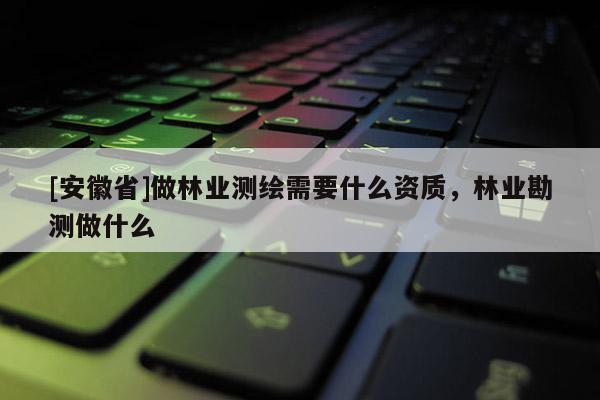 [安徽省]做林業測繪需要什么資質，林業勘測做什么