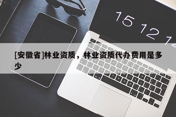 [安徽省]林業資質，林業資質代辦費用是多少