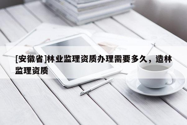 [安徽省]林業(yè)監(jiān)理資質(zhì)辦理需要多久，造林監(jiān)理資質(zhì)