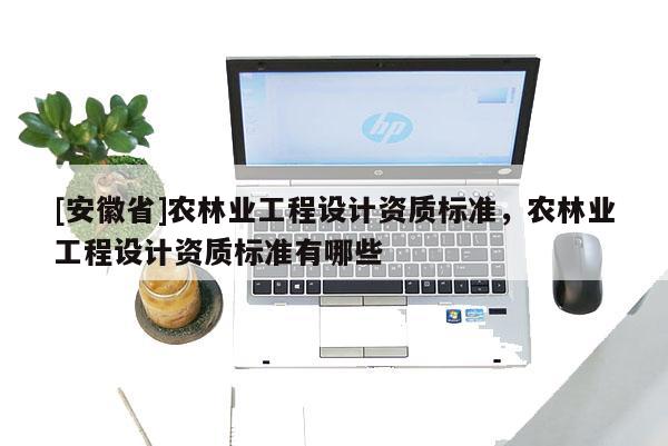 [安徽省]農林業工程設計資質標準，農林業工程設計資質標準有哪些