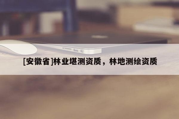 [安徽省]林業(yè)堪測資質(zhì)，林地測繪資質(zhì)