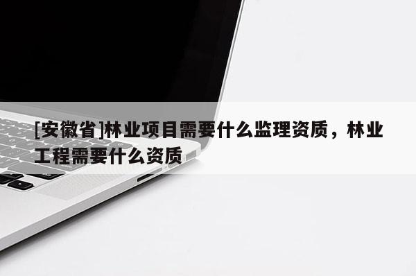 [安徽省]林業項目需要什么監理資質，林業工程需要什么資質
