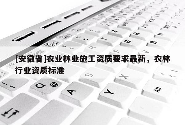 [安徽省]農業林業施工資質要求最新，農林行業資質標準