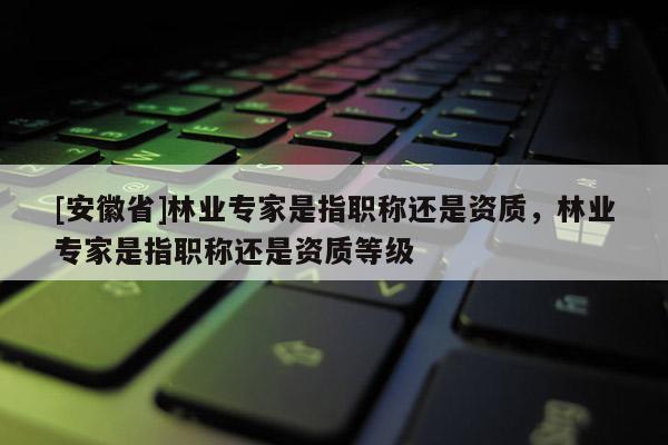 [安徽省]林業專家是指職稱還是資質，林業專家是指職稱還是資質等級