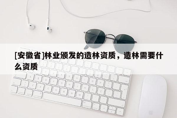 [安徽省]林業頒發的造林資質，造林需要什么資質