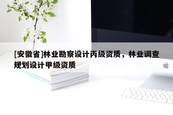 [安徽省]林業勘察設計丙級資質，林業調查規劃設計甲級資質