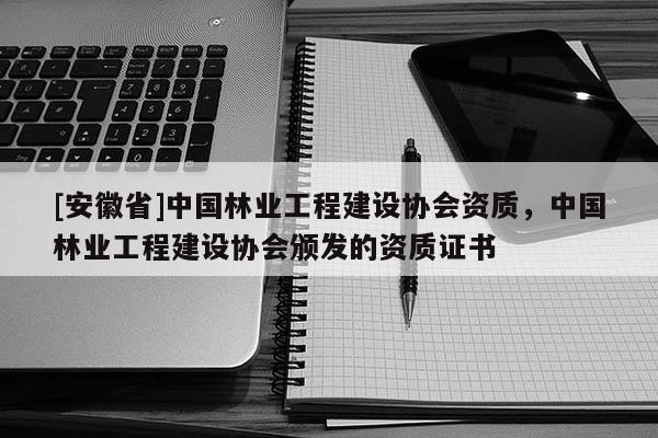 [安徽省]中國林業(yè)工程建設(shè)協(xié)會資質(zhì)，中國林業(yè)工程建設(shè)協(xié)會頒發(fā)的資質(zhì)證書