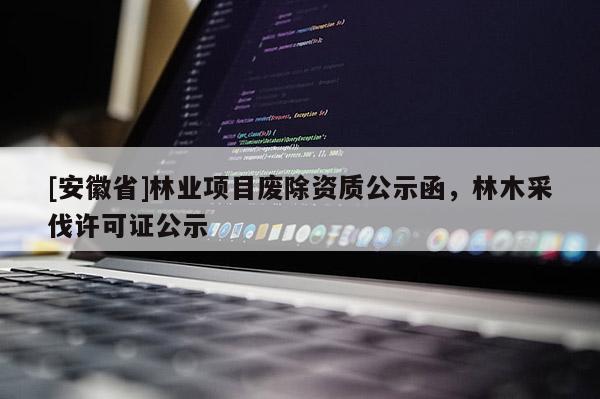 [安徽省]林業(yè)項目廢除資質(zhì)公示函，林木采伐許可證公示